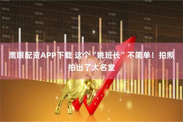鹰眼配资APP下载 这个“姚班长”不简单！拍照拍出了大名堂