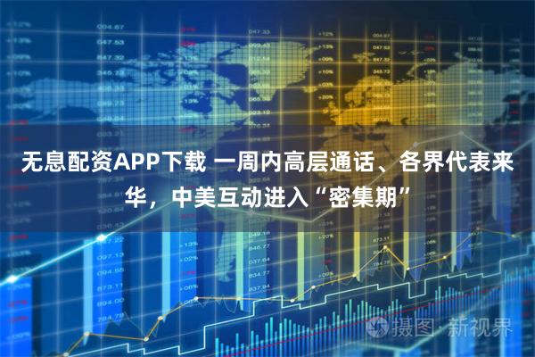 无息配资APP下载 一周内高层通话、各界代表来华，中美互动进入“密集期”